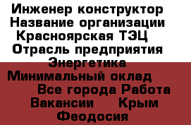 Инженер-конструктор › Название организации ­ Красноярская ТЭЦ-1 › Отрасль предприятия ­ Энергетика › Минимальный оклад ­ 34 000 - Все города Работа » Вакансии   . Крым,Феодосия